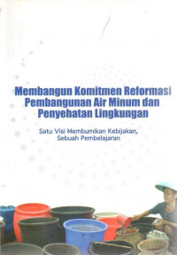 Membangun Komitmen Reformasi Pembangunan Air Minum dan Penyehatan Lingkungan : satu visi membumikan kebijakan sebuah pembelajaran