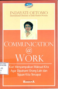 Communication @ work : kiat menyampaikan maksud kita agar dipahami orang lain dan tujuan kita tercapai