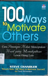 100 ways to motivate others : cara pemimpin hebat menciptakan hasil yang menakjubkan lewat orang lain / Steve Chandler