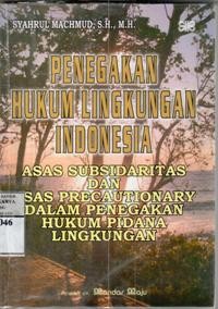 Penegakan hukum lingkungan Indonesia : asas subsidaritas dan asas precautionary dalam penegakan hukum pidana lingkungan / Syahrul Machmud